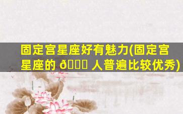 固定宫星座好有魅力(固定宫星座的 🐋 人普遍比较优秀)